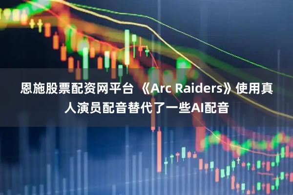 恩施股票配资网平台 《Arc Raiders》使用真人演员配音替代了一些AI配音