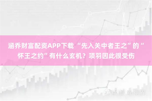 涵乔财富配资APP下载 “先入关中者王之”的“怀王之约”有什么玄机？项羽因此很受伤