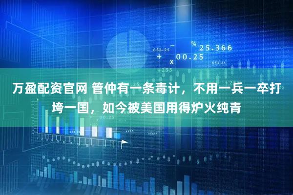 万盈配资官网 管仲有一条毒计，不用一兵一卒打垮一国，如今被美国用得炉火纯青