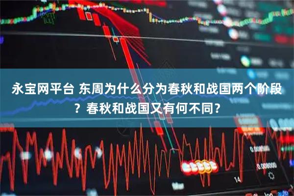 永宝网平台 东周为什么分为春秋和战国两个阶段？春秋和战国又有何不同？