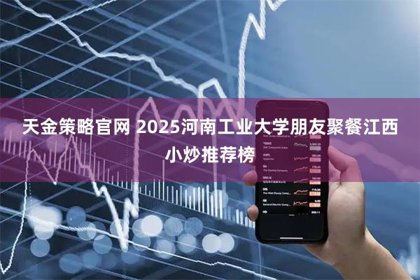 天金策略官网 2025河南工业大学朋友聚餐江西小炒推荐榜
