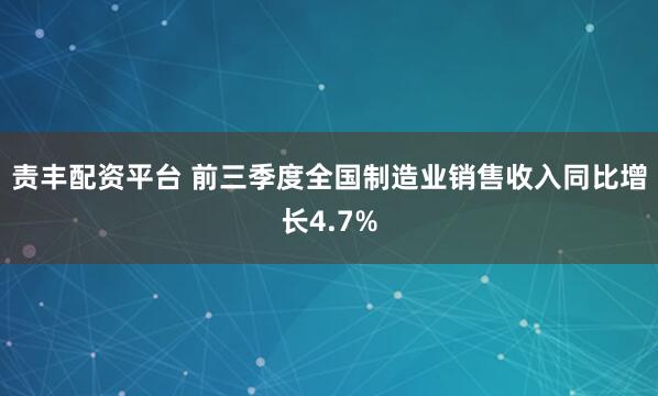 责丰配资平台 前三季度全国制造业销售收入同比增长4.7%