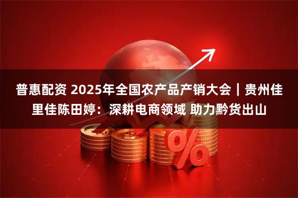 普惠配资 2025年全国农产品产销大会｜贵州佳里佳陈田婷：深耕电商领域 助力黔货出山