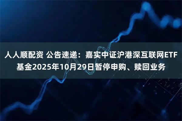 人人顺配资 公告速递：嘉实中证沪港深互联网ETF基金2025年10月29日暂停申购、赎回业务