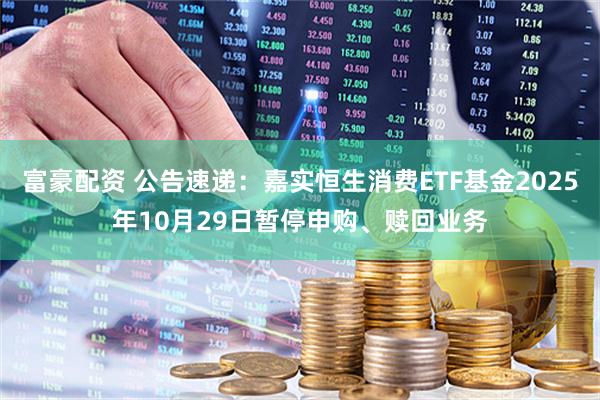 富豪配资 公告速递：嘉实恒生消费ETF基金2025年10月29日暂停申购、赎回业务