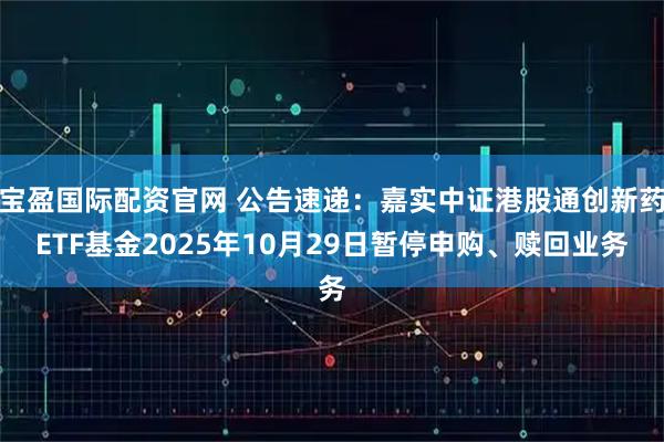 宝盈国际配资官网 公告速递：嘉实中证港股通创新药ETF基金2025年10月29日暂停申购、赎回业务