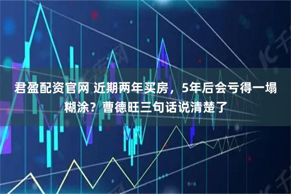 君盈配资官网 近期两年买房，5年后会亏得一塌糊涂？曹德旺三句话说清楚了