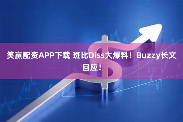 笑赢配资APP下载 斑比Diss大爆料！Buzzy长文回应！