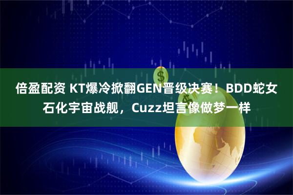 倍盈配资 KT爆冷掀翻GEN晋级决赛！BDD蛇女石化宇宙战舰，Cuzz坦言像做梦一样