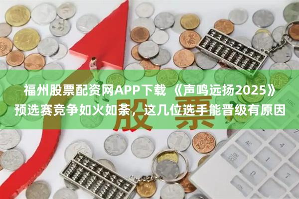 福州股票配资网APP下载 《声鸣远扬2025》预选赛竞争如火如荼，这几位选手能晋级有原因