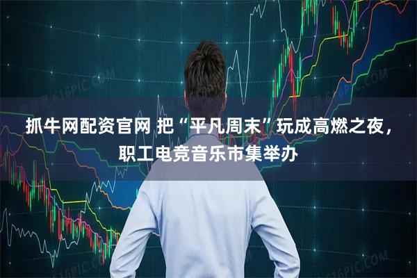 抓牛网配资官网 把“平凡周末”玩成高燃之夜，职工电竞音乐市集举办