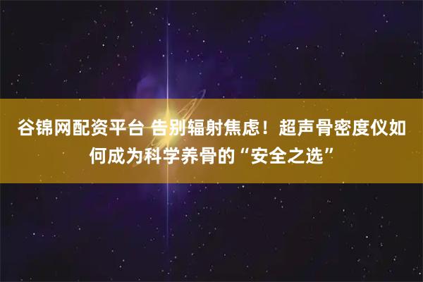 谷锦网配资平台 告别辐射焦虑！超声骨密度仪如何成为科学养骨的“安全之选”