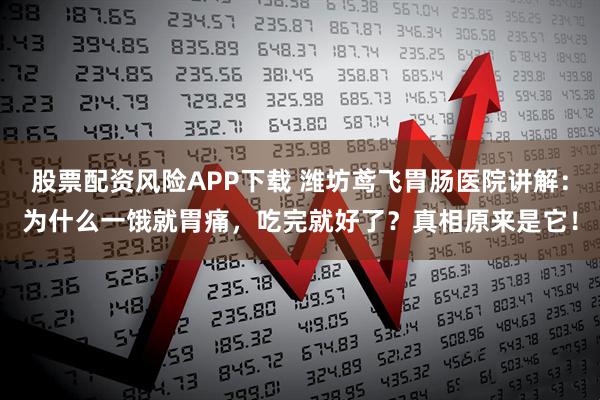 股票配资风险APP下载 潍坊鸢飞胃肠医院讲解：为什么一饿就胃痛，吃完就好了？真相原来是它！