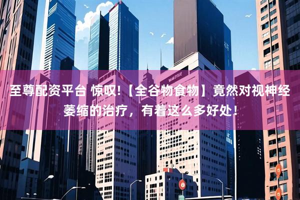 至尊配资平台 惊叹!【全谷物食物】竟然对视神经萎缩的治疗，有着这么多好处！