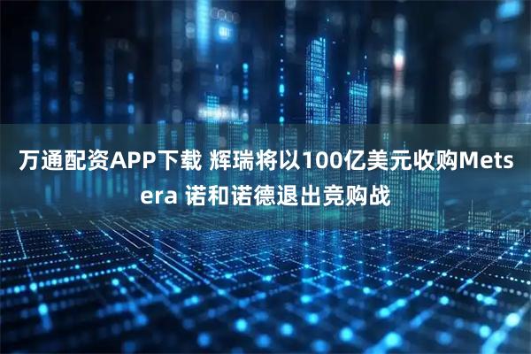 万通配资APP下载 辉瑞将以100亿美元收购Metsera 诺和诺德退出竞购战