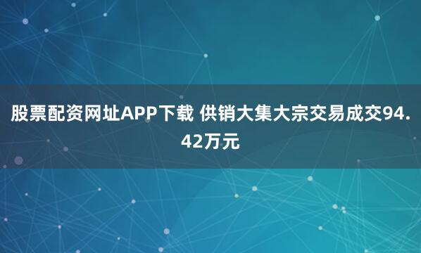 股票配资网址APP下载 供销大集大宗交易成交94.42万元