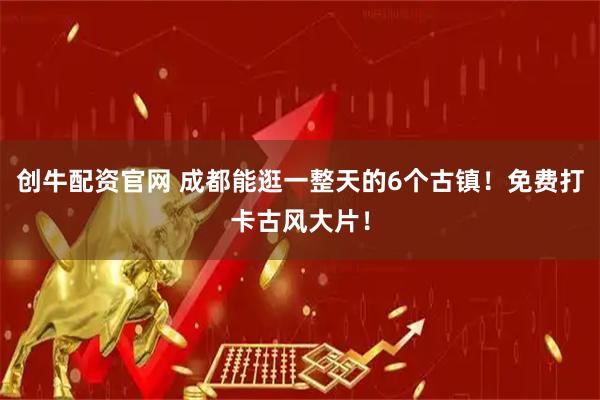 创牛配资官网 成都能逛一整天的6个古镇！免费打卡古风大片！