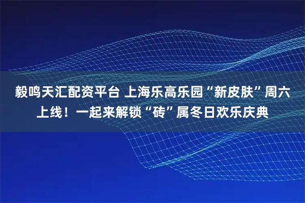 毅鸣天汇配资平台 上海乐高乐园“新皮肤”周六上线！一起来解锁“砖”属冬日欢乐庆典