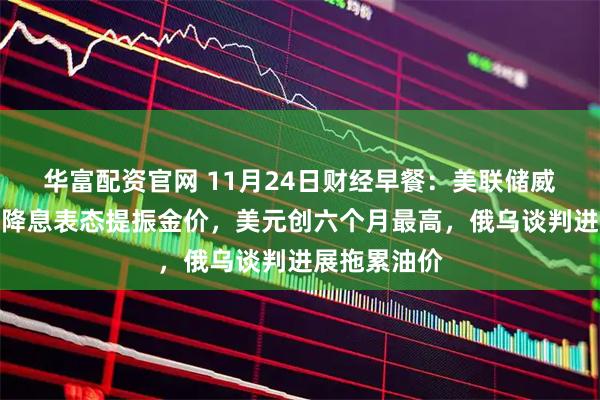 华富配资官网 11月24日财经早餐：美联储威廉姆斯支持降息表态提振金价，美元创六个月最高，俄乌谈判进展拖累油价