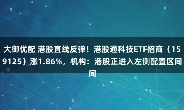 大御优配 港股直线反弹！港股通科技ETF招商（159125）涨1.86%，机构：港股正进入左侧配置区间