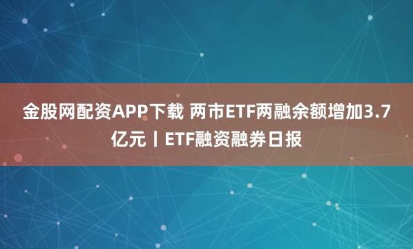 金股网配资APP下载 两市ETF两融余额增加3.7亿元丨ETF融资融券日报