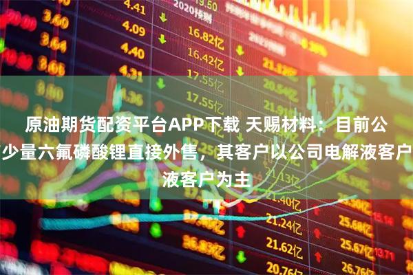 原油期货配资平台APP下载 天赐材料：目前公司有少量六氟磷酸锂直接外售，其客户以公司电解液客户为主