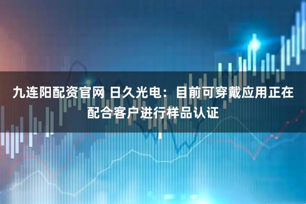 九连阳配资官网 日久光电：目前可穿戴应用正在配合客户进行样品认证