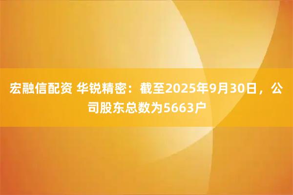 宏融信配资 华锐精密：截至2025年9月30日，公司股东总数为5663户