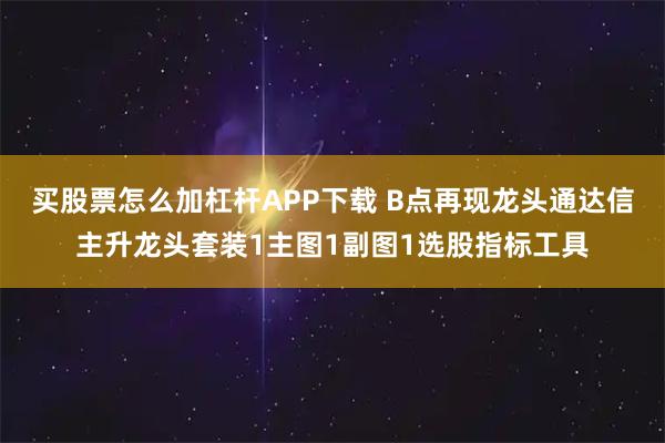 买股票怎么加杠杆APP下载 B点再现龙头通达信主升龙头套装1主图1副图1选股指标工具