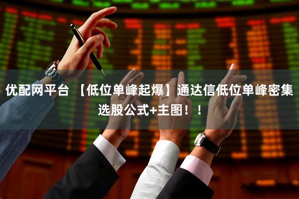 优配网平台 【低位单峰起爆】通达信低位单峰密集选股公式+主图！！
