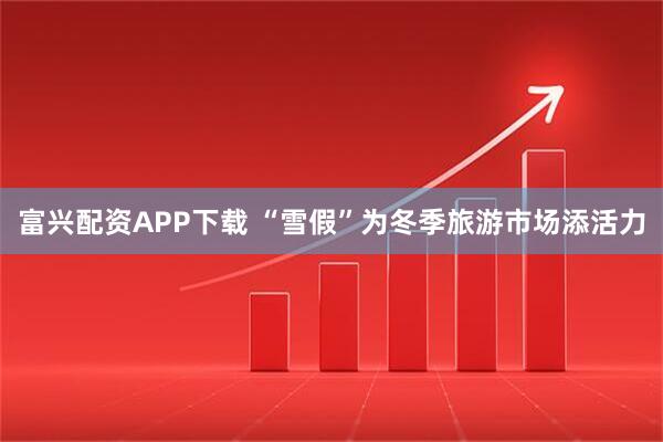 富兴配资APP下载 “雪假”为冬季旅游市场添活力