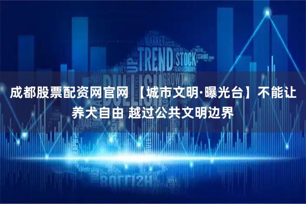 成都股票配资网官网 【城市文明·曝光台】不能让养犬自由 越过公共文明边界