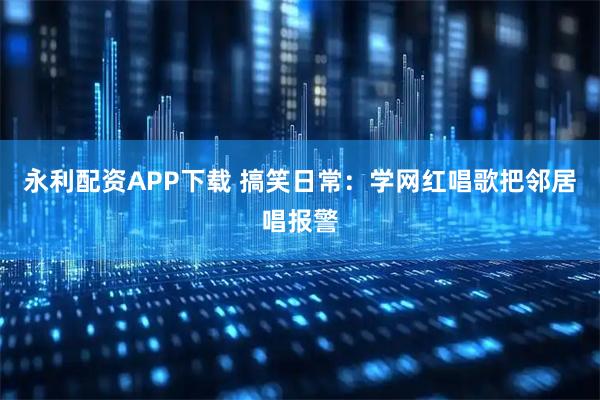 永利配资APP下载 搞笑日常：学网红唱歌把邻居唱报警