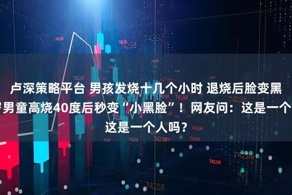 卢深策略平台 男孩发烧十几个小时 退烧后脸变黑，6岁男童高烧40度后秒变“小黑脸”！网友问：这是一个人吗？