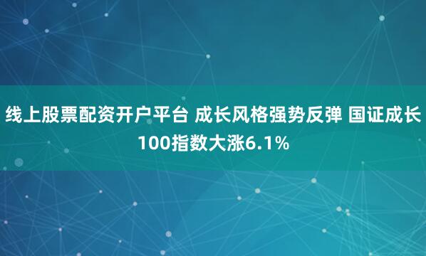 线上股票配资开户平台 成长风格强势反弹 国证成长100指数大涨6.1%