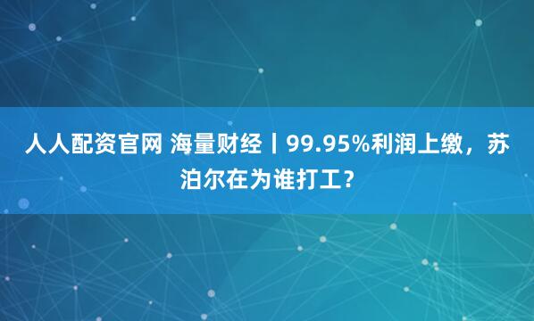 人人配资官网 海量财经丨99.95%利润上缴,苏泊尔在为谁打工?