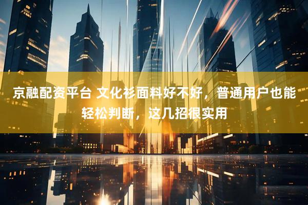 京融配资平台 文化衫面料好不好，普通用户也能轻松判断，这几招很实用