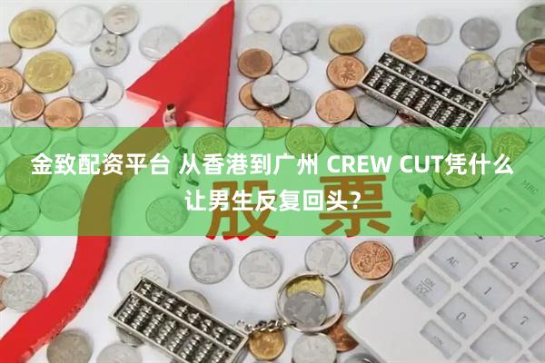 金致配资平台 从香港到广州 CREW CUT凭什么让男生反复回头?