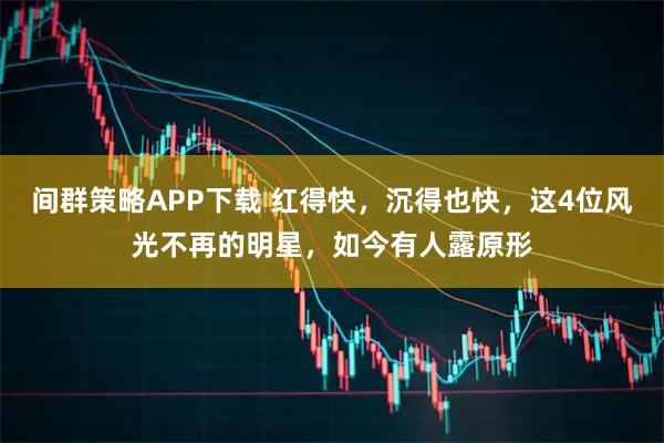 间群策略APP下载 红得快，沉得也快，这4位风光不再的明星，如今有人露原形