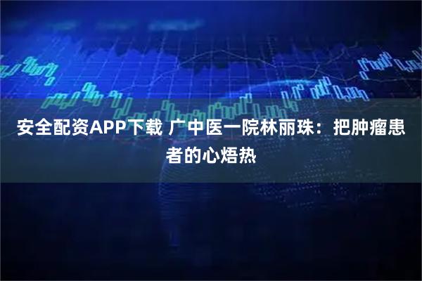 安全配资APP下载 广中医一院林丽珠：把肿瘤患者的心焐热