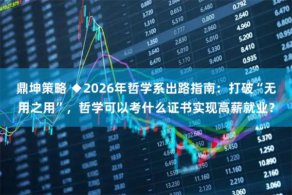 鼎坤策略 ◆2026年哲学系出路指南：打破“无用之用”，哲学可以考什么证书实现高薪就业？