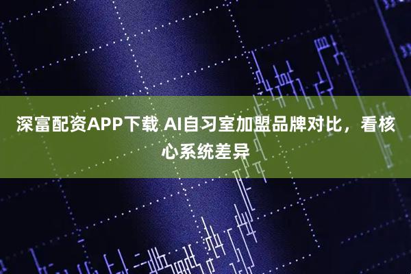 深富配资APP下载 AI自习室加盟品牌对比，看核心系统差异