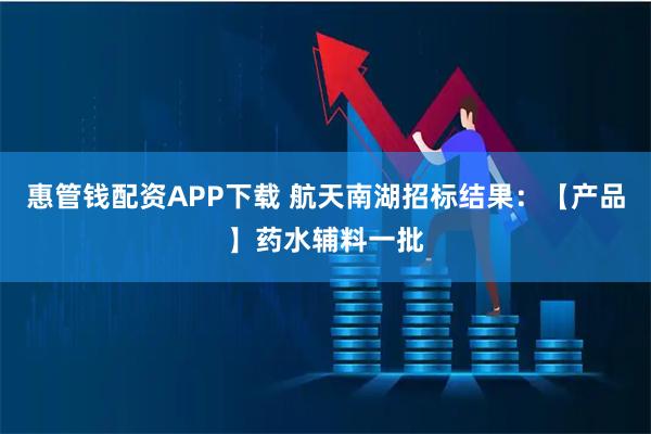 惠管钱配资APP下载 航天南湖招标结果：【产品】药水辅料一批