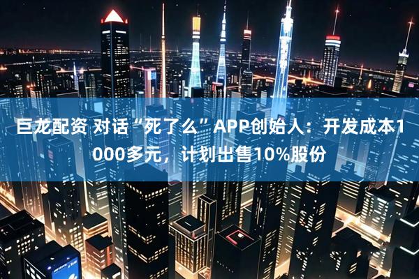 巨龙配资 对话“死了么”APP创始人：开发成本1000多元，计划出售10%股份