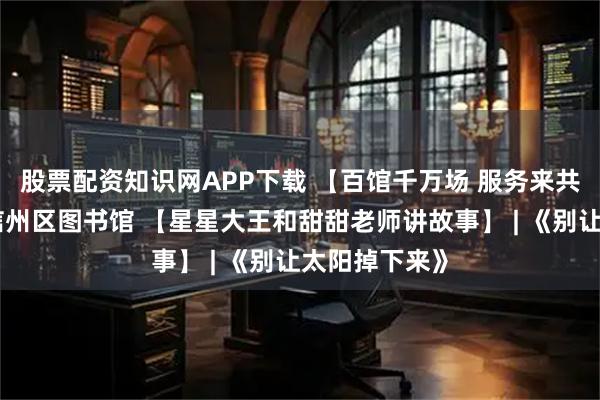 股票配资知识网APP下载 【百馆千万场 服务来共享】上饶市信州区图书馆 【星星大王和甜甜老师讲故事】 | 《别让太阳掉下来》