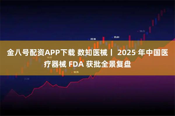 金八号配资APP下载 数知医械丨 2025 年中国医疗器械 FDA 获批全景复盘