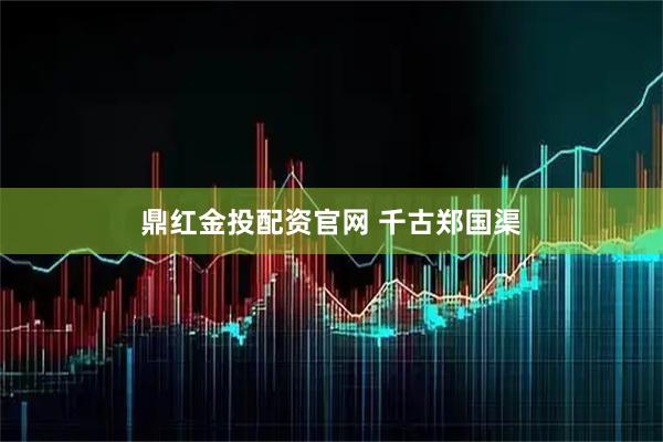 鼎红金投配资官网 千古郑国渠
