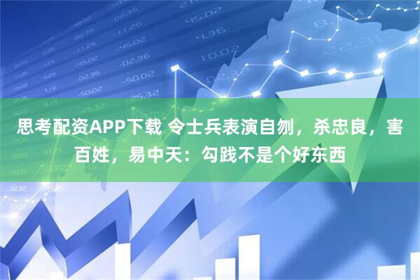 思考配资APP下载 令士兵表演自刎，杀忠良，害百姓，易中天：勾践不是个好东西
