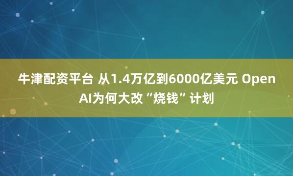 牛津配资平台 从1.4万亿到6000亿美元 OpenAI为何大改“烧钱”计划