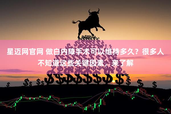 星迈网官网 做白内障手术可以维持多久？很多人不知道这些关键因素，来了解